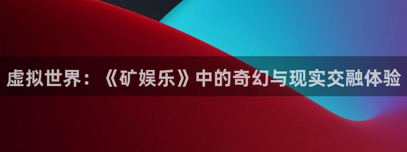 蓝狮在线登录注册账号：虚拟世界：《矿娱乐》中的奇幻与现实交融体验