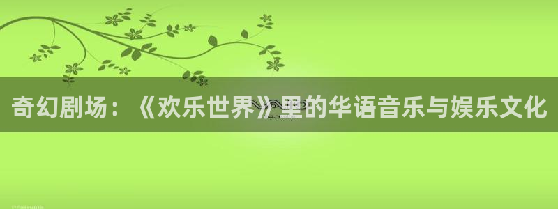 蓝狮在线邀请码怎么获得：奇幻剧场：《欢乐世界》里的华语音乐与娱乐文化