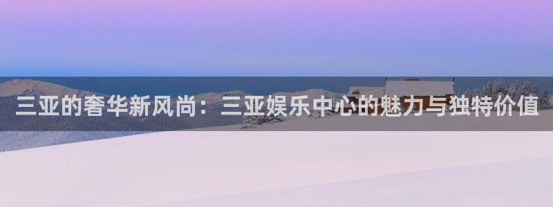 蓝狮在线注册开户：三亚的奢华新风尚：三亚娱乐中心的魅力与独特价值