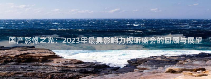 蓝狮在线注册地址：国产影像之光：2023年最具影响力视听盛会的回顾与展望
