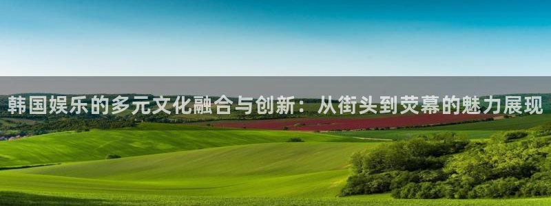 蓝狮在线注册地址：韩国娱乐的多元文化融合与创新：从街头到荧幕的魅力展现