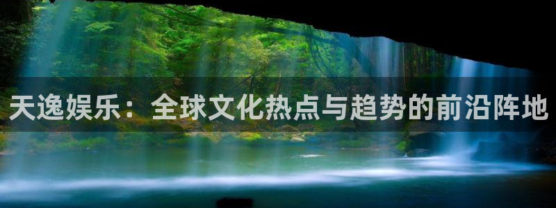 蓝狮在线注册平台官网：天逸娱乐：全球文化热点与趋势的前沿阵地
