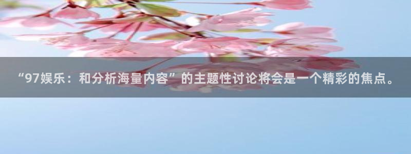 蓝狮在线注册平台官网：“97娱乐：和分析海量内容”的主题性讨论将会是一个精彩的焦点。