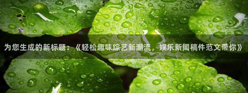 蓝狮在线平台：为您生成的新标题：《轻松趣味综艺新潮流，娱乐新闻稿件范文带你》