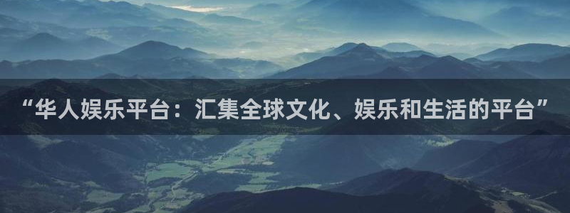 蓝狮在线邀请码怎么获得：“华人娱乐平台：汇集全球文化、娱乐和生活的平台”