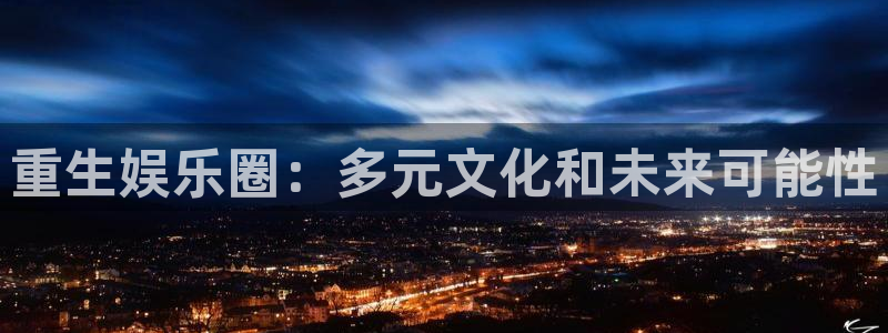 蓝狮在线彩票官网：重生娱乐圈：多元文化和未来可能性