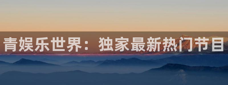 蓝狮在线注册平台官网：青娱乐世界：独家最新热门节目