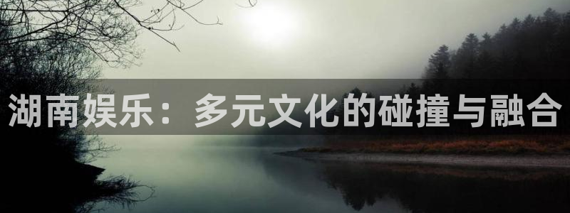 蓝狮在线：湖南娱乐：多元文化的碰撞与融合